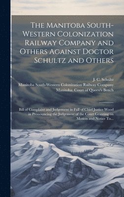 The Manitoba South-Western Colonization Railway Company and Others Against Doctor Schultz and Others [microform] 1