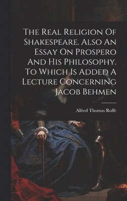 bokomslag The Real Religion Of Shakespeare. Also An Essay On Prospero And His Philosophy. To Which Is Added A Lecture Concerning Jacob Behmen