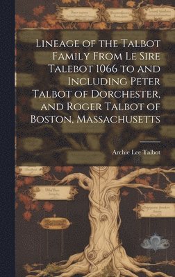 bokomslag Lineage of the Talbot Family From Le Sire Talebot 1066 to and Including Peter Talbot of Dorchester, and Roger Talbot of Boston, Massachusetts