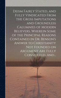 bokomslag Deism Fairly Stated, and Fully Vindicated From the Gross Imputations and Groundless Calumnies of Modern Believers. Wherein Some of the Principal Reasons Contained in Dr. Benson's Answer to