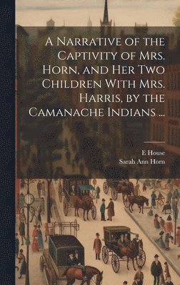 bokomslag A Narrative of the Captivity of Mrs. Horn, and Her Two Children With Mrs. Harris, by the Camanache Indians ...