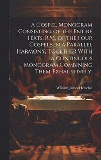 bokomslag A Gospel Monogram Consisting of the Entire Texts, R.V., of the Four Gospels in a Parallel Harmony, Together With a Continuous Monogram Combining Them Exhaustively;