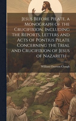 bokomslag Jesus Before Pilate, a Monograph of the Crucifixion, Including the Reports, Letters and Acts of Pontius Pilate Concerning the Trial and Crucifixion of Jesus of Nazareth--