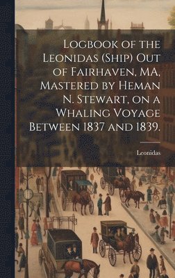 Logbook of the Leonidas (Ship) out of Fairhaven, MA, Mastered by Heman N. Stewart, on a Whaling Voyage Between 1837 and 1839. 1