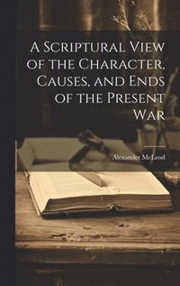 bokomslag A Scriptural View of the Character, Causes, and Ends of the Present War [microform]