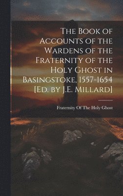 bokomslag The Book of Accounts of the Wardens of the Fraternity of the Holy Ghost in Basingstoke, 1557-1654 [Ed. by J.E. Millard]