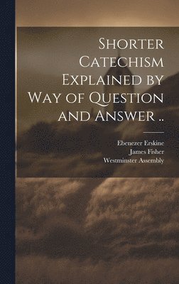 Ebenezer 1680-1754 Erskine, James 1697-1775 Fisher, Ebenezer Erskine, James Fisher, Westminster Assembly (1643-1652) - Shorter Catechism Explained by Way of Question and Answer .., Inbunden