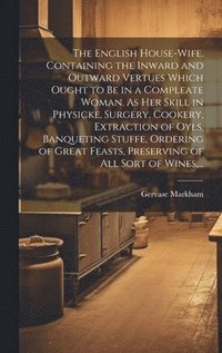 bokomslag The English House-wife. Containing the Inward and Outward Vertues Which Ought to Be in a Compleate Woman. As Her Skill in Physicke, Surgery, Cookery, Extraction of Oyls, Banqueting Stuffe, Ordering