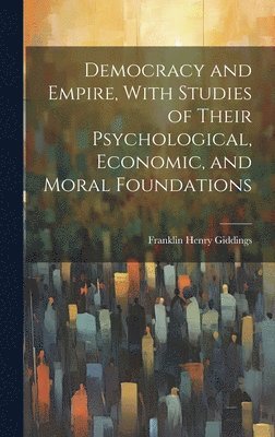 Democracy and Empire, With Studies of Their Psychological, Economic, and Moral Foundations 1