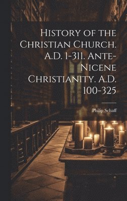 History of the Christian Church. A.D. 1-311. Ante-Nicene Christianity. A.D. 100-325 1