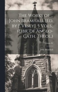 bokomslag The Works of ... John Bramhall [Ed. by J. Vesey]. 5 Vols., (Libr. of Anglo-Cath. Theol.); Volume IV