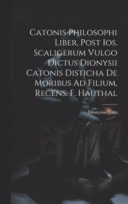 Catonis Philosophi Liber, Post Ios. Scaligerum Vulgo Dictus Dionysii Catonis Disticha De Moribus Ad Filium, Recens. F. Hauthal 1