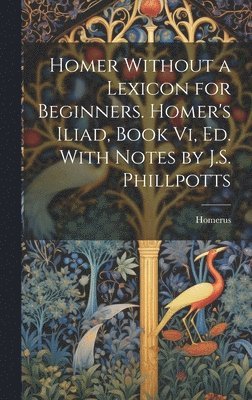 Homer Without a Lexicon for Beginners. Homer's Iliad, Book Vi, Ed. With Notes by J.S. Phillpotts 1