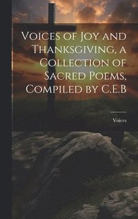 bokomslag Voices of Joy and Thanksgiving, a Collection of Sacred Poems, Compiled by C.E.B