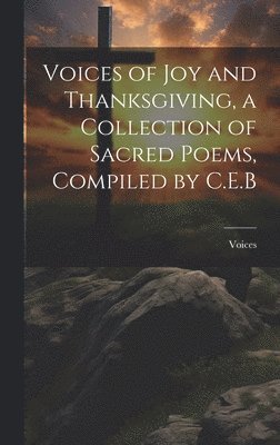 Voices of Joy and Thanksgiving, a Collection of Sacred Poems, Compiled by C.E.B 1