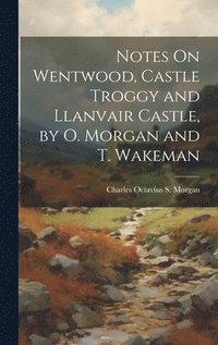 bokomslag Notes On Wentwood, Castle Troggy and Llanvair Castle, by O. Morgan and T. Wakeman