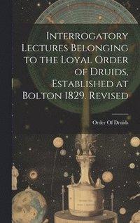 bokomslag Interrogatory Lectures Belonging to the Loyal Order of Druids, Established at Bolton 1829. Revised