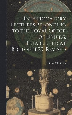 Interrogatory Lectures Belonging to the Loyal Order of Druids, Established at Bolton 1829. Revised 1