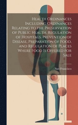 bokomslag Health Ordinances Including Ordinances Relating to the Preservation of Public Health, Regulation of Hospitals, Prevention of Disease, Preparation of Food, and Regulation of Places Where Food Is