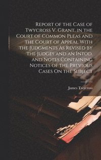 bokomslag Report of the Case of Twycross V. Grant, in the Court of Common Pleas and the Court of Appeal With the Judgments As Revised by the Judges and an Intod. and Notes Containing Notices of the Previous