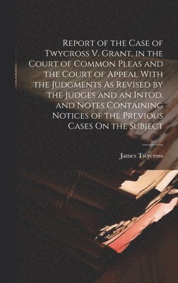 bokomslag Report of the Case of Twycross V. Grant, in the Court of Common Pleas and the Court of Appeal With the Judgments As Revised by the Judges and an Intod. and Notes Containing Notices of the Previous ...