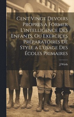 bokomslag Cent Vingt Devoirs Propres a Former L'intelligence Des Enfants, Ou Exercices Prparatoires De Style a L'usage Des coles Primaires