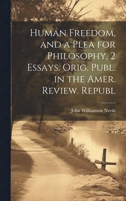 Human Freedom, and a Plea for Philosophy, 2 Essays. Orig. Publ. in the Amer. Review. Republ 1