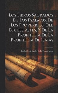 bokomslag Los Libros Sagrados De Los Psalmos, De Los Proverbios, Del Ecclesiastes, Y De La Prophecia De La Prophecia De Isaias