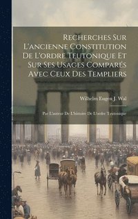 bokomslag Recherches Sur L'ancienne Constitution De L'ordre Teutonique Et Sur Ses Usages Compars Avec Ceux Des Templiers