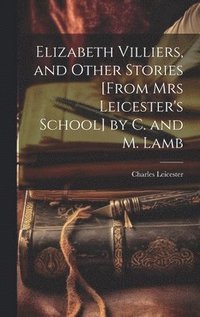 bokomslag Elizabeth Villiers, and Other Stories [From Mrs Leicester's School] by C. and M. Lamb