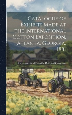 Catalogue of Exhibits Made at the International Cotton Exposition, Atlanta, Georgia, 1881 1