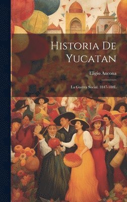 Historia De Yucatan: La Guerra Social. 1847-188L 1