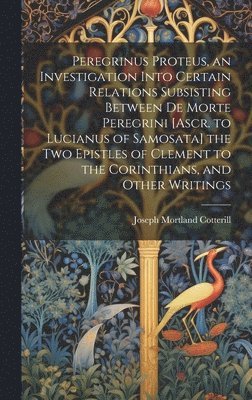Joseph Mortland Cotterill - Peregrinus Proteus, an Investigation Into Certain Relations Subsisting Between De Morte Peregrini [Ascr. to Lucianus of Samosata] the Two Epistles of Clement to the Corinthians, and Other Writings, Inbunden