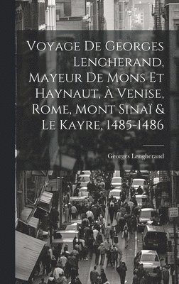 Voyage De Georges Lengherand, Mayeur De Mons Et Haynaut,  Venise, Rome, Mont Sina & Le Kayre, 1485-1486 1