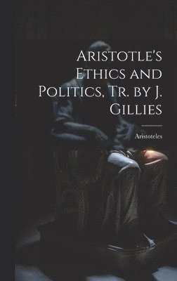 Aristotle's Ethics and Politics, Tr. by J. Gillies 1