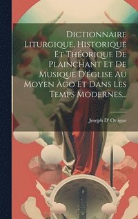 bokomslag Dictionnaire Liturgique, Historique Et Thorique De Plainchant Et De Musique D'glise Au Moyen go Et Dans Les Temps Modernes...