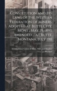 bokomslag Constitution and By-laws of the Western Federation of Miners, Adopted at Butte City, Mont., May 19, 1893, Amended ... at Butte, Montana, July 1911