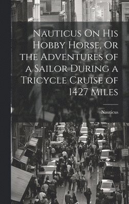 bokomslag Nauticus On His Hobby Horse, Or the Adventures of a Sailor During a Tricycle Cruise of 1427 Miles