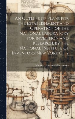 bokomslag An Outline of Plans for the Establishment and Operation of the National Laboratory for Invention and Research, by the National Institute of Inventors, New York City