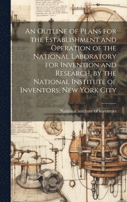 An Outline of Plans for the Establishment and Operation of the National Laboratory for Invention and Research, by the National Institute of Inventors, New York City 1