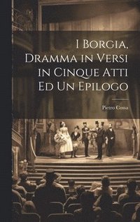 bokomslag I Borgia, Dramma in Versi in Cinque Atti Ed Un Epilogo