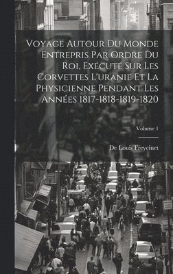 Voyage Autour Du Monde Entrepris Par Ordre Du Roi, Excut Sur Les Corvettes L'uranie Et La Physicienne Pendant Les Annes 1817-1818-1819-1820; Volume 1 1