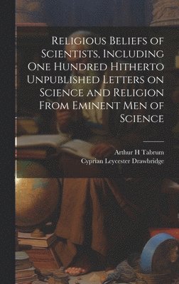 Religious Beliefs of Scientists, Including one Hundred Hitherto Unpublished Letters on Science and Religion From Eminent men of Science 1