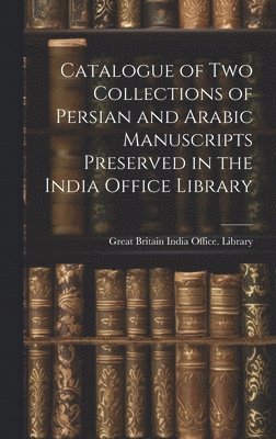 Catalogue of two Collections of Persian and Arabic Manuscripts Preserved in the India Office Library 1