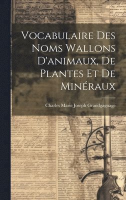 Charles Marie Joseph Grandgagnage - Vocabulaire Des Noms Wallons D'animaux, De Plantes Et De Minéraux, Inbunden
