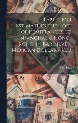 bokomslag Tables for Estimating the Cost of Remittances to Shanghae & Hong-Kong, in Bar-Silver, Mexican Dollars [&c.]