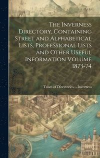 bokomslag Inverness Directory, Containing Street and Alphabetical Lists, Professional Lists and Other Useful Information Volume 1873-74