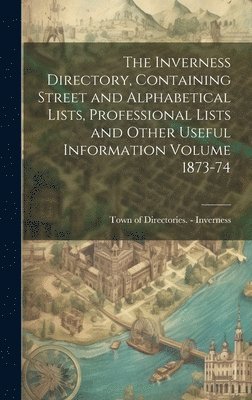 bokomslag Inverness Directory, Containing Street and Alphabetical Lists, Professional Lists and Other Useful Information Volume 1873-74