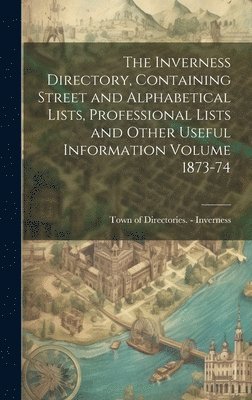 The Inverness Directory, Containing Street and Alphabetical Lists, Professional Lists and Other Useful Information Volume 1873-74 1