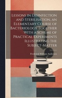 bokomslag Lessons in Disinfection and Sterilisation, an Elementary Course of Bacteriology Together With a Scheme of Practical Experiments Illustrating the Subject-matter